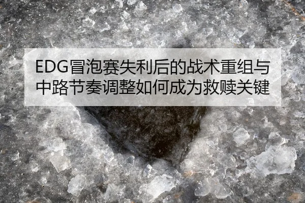 EDG冒泡赛失利后的战术重组与中路节奏调整如何成为救赎关键
