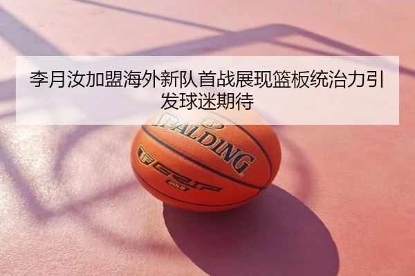 李月汝加盟海外新队首战展现篮板统治力引发球迷期待